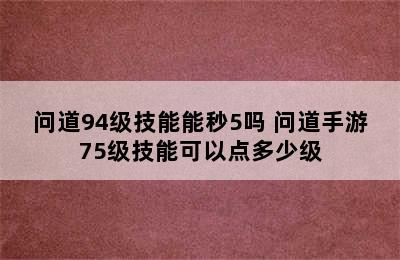 问道94级技能能秒5吗 问道手游75级技能可以点多少级